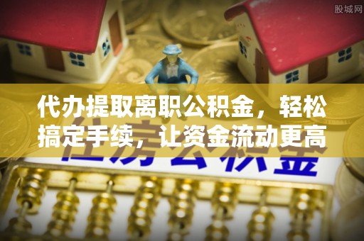 北门代办提取离职公积金，轻松搞定手续，让资金流动更高效