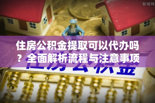北门住房公积金提取可以代办吗？全面解析流程与注意事项
