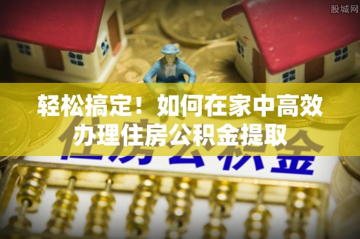 北门轻松搞定！如何在家中高效办理住房公积金提取