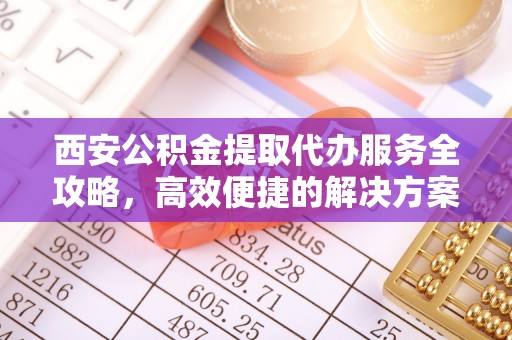北门西安公积金提取代办服务全攻略，高效便捷的解决方案