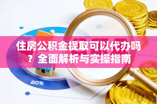 北门住房公积金提取可以代办吗？全面解析与实操指南