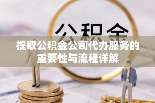 北门提取公积金公司代办服务的重要性与流程详解