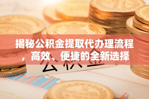 北门揭秘公积金提取代办理流程，高效、便捷的全新选择