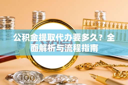 北门公积金提取代办要多久？全面解析与流程指南
