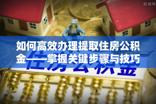 北门如何高效办理提取住房公积金——掌握关键步骤与技巧