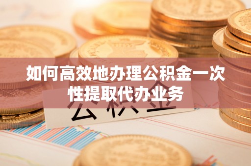 北门如何高效地办理公积金一次性提取代办业务