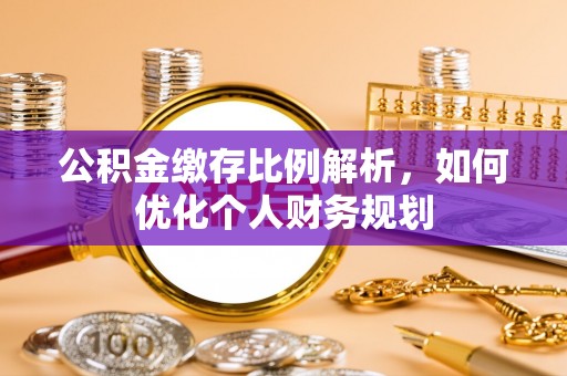 北门公积金缴存比例解析，如何优化个人财务规划