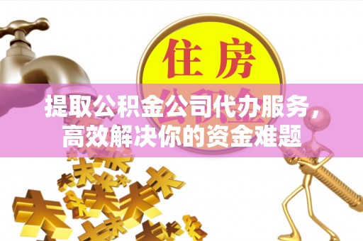 北门提取公积金公司代办服务，高效解决你的资金难题