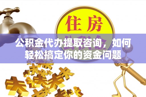 北门公积金代办提取咨询，如何轻松搞定你的资金问题