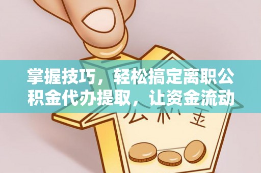 北门掌握技巧，轻松搞定离职公积金代办提取，让资金流动更便捷