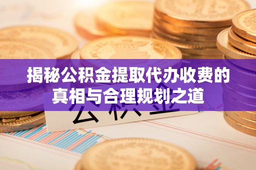 北门揭秘公积金提取代办收费的真相与合理规划之道