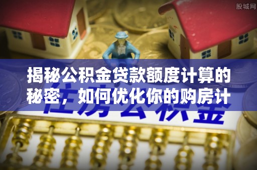 北门揭秘公积金贷款额度计算的秘密，如何优化你的购房计划？