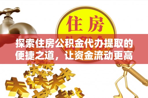 北门探索住房公积金代办提取的便捷之道，让资金流动更高效