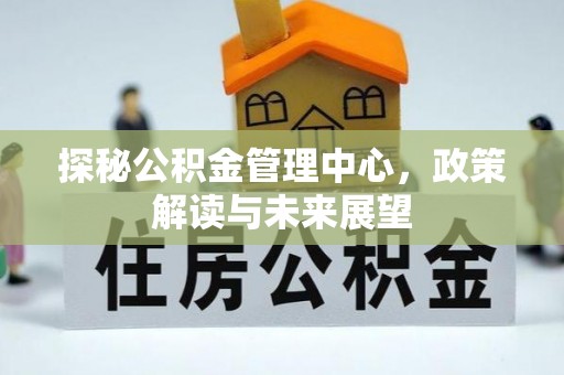 北门探秘公积金管理中心，政策解读与未来展望