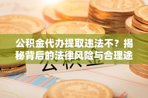 北门公积金代办提取违法不？揭秘背后的法律风险与合理途径