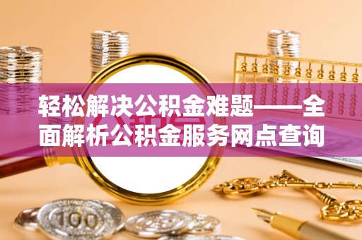北门轻松解决公积金难题——全面解析公积金服务网点查询技巧