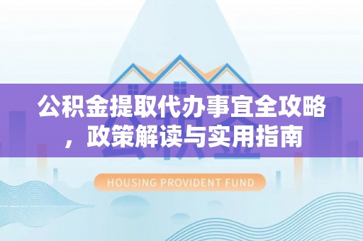 北门公积金提取代办事宜全攻略，政策解读与实用指南