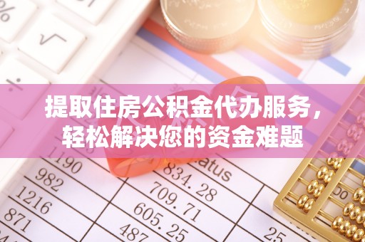 北门提取住房公积金代办服务，轻松解决您的资金难题