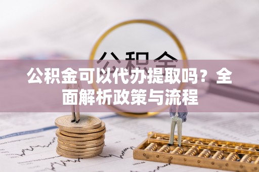 北门公积金可以代办提取吗？全面解析政策与流程