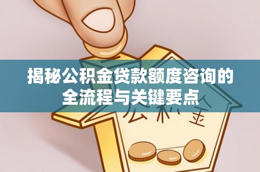 北门揭秘公积金贷款额度咨询的全流程与关键要点