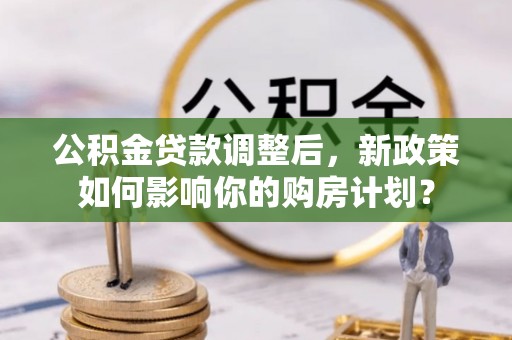 北门公积金贷款调整后，新政策如何影响你的购房计划？