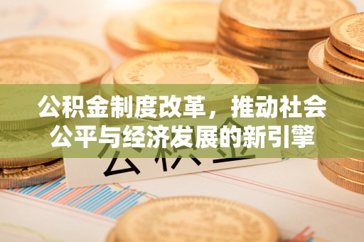 北门公积金制度改革，推动社会公平与经济发展的新引擎