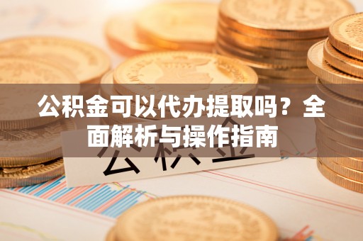 北门公积金可以代办提取吗？全面解析与操作指南