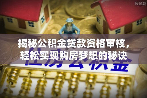 北门揭秘公积金贷款资格审核，轻松实现购房梦想的秘诀