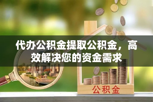 北门代办公积金提取公积金，高效解决您的资金需求