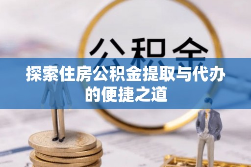北门探索住房公积金提取与代办的便捷之道