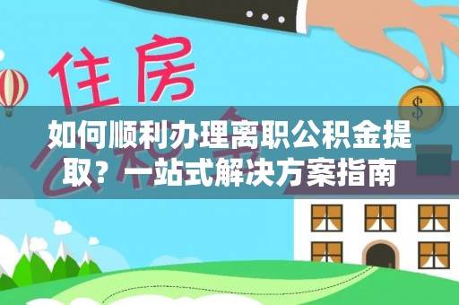 北门如何顺利办理离职公积金提取？一站式解决方案指南