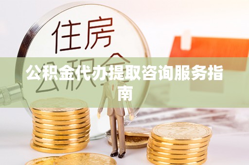 北门公积金代办提取咨询服务指南