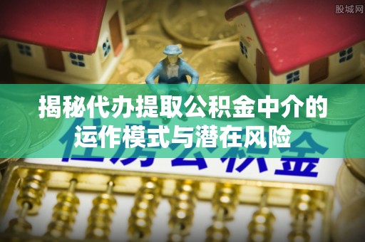 北门揭秘代办提取公积金中介的运作模式与潜在风险