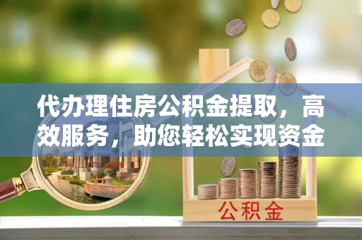 北门代办理住房公积金提取，高效服务，助您轻松实现资金流转
