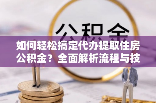 北门如何轻松搞定代办提取住房公积金？全面解析流程与技巧