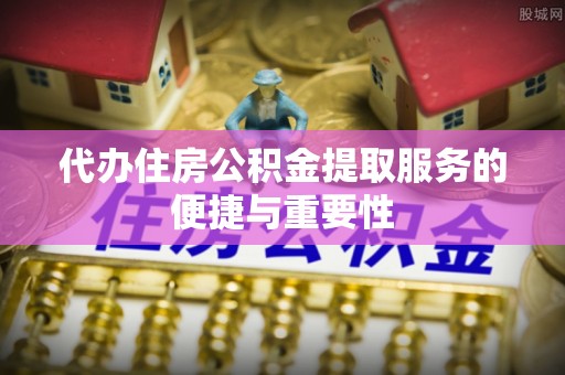 北门代办住房公积金提取服务的便捷与重要性