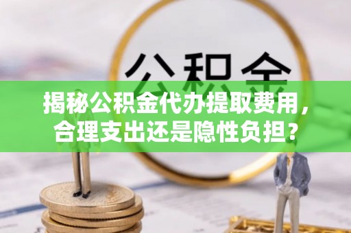 北门揭秘公积金代办提取费用，合理支出还是隐性负担？