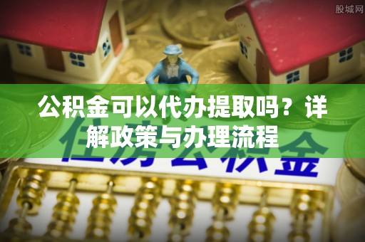 北门公积金可以代办提取吗？详解政策与办理流程