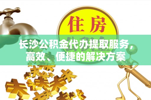 北门长沙公积金代办提取服务，高效、便捷的解决方案
