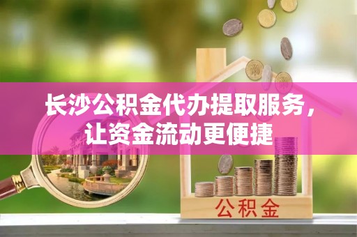 北门长沙公积金代办提取服务，让资金流动更便捷