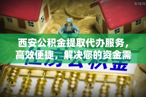 北门西安公积金提取代办服务，高效便捷，解决您的资金需求