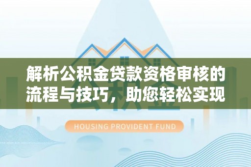北门解析公积金贷款资格审核的流程与技巧，助您轻松实现购房梦