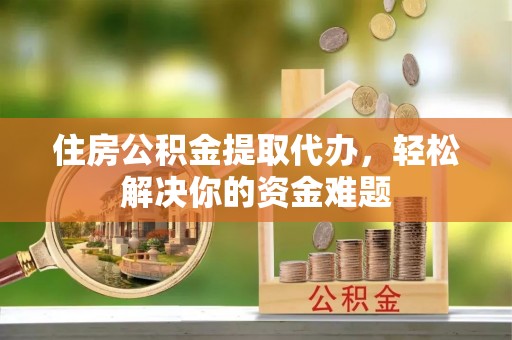 北门住房公积金提取代办，轻松解决你的资金难题