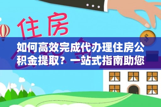 北门如何高效完成代办理住房公积金提取？一站式指南助您轻松搞定