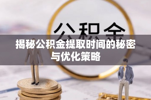 北门揭秘公积金提取时间的秘密与优化策略