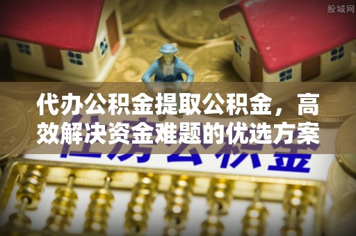 北门代办公积金提取公积金，高效解决资金难题的优选方案