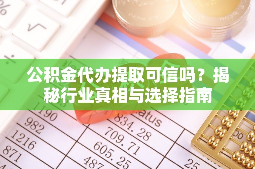 北门公积金代办提取可信吗？揭秘行业真相与选择指南