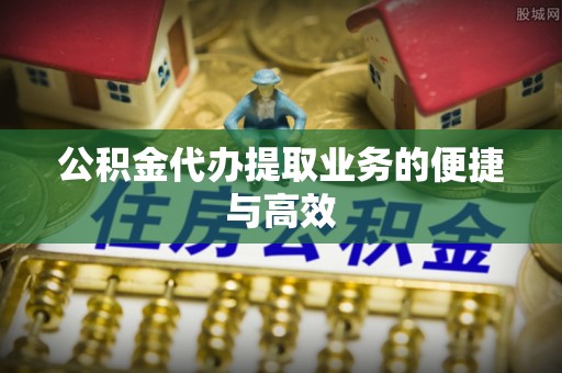 北门公积金代办提取业务的便捷与高效