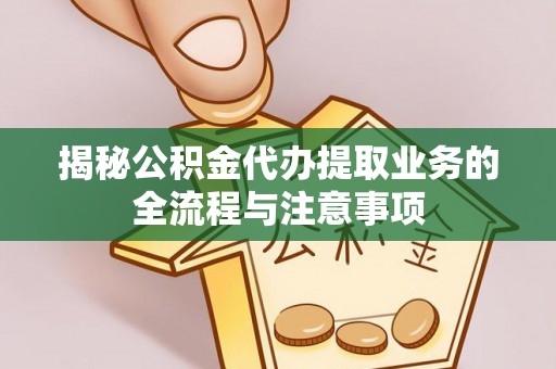 北门揭秘公积金代办提取业务的全流程与注意事项