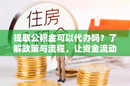 北门提取公积金可以代办吗？了解政策与流程，让资金流动更轻松